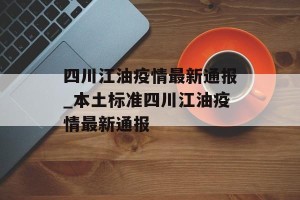 四川江油疫情最新通报_本土标准四川江油疫情最新通报