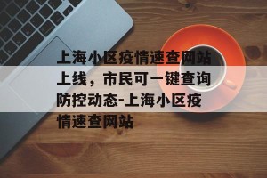 上海小区疫情速查网站上线，市民可一键查询防控动态-上海小区疫情速查网站