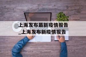 上海发布最新疫情报告_上海发布新疫情报告
