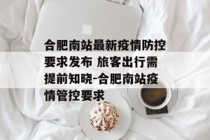 合肥南站最新疫情防控要求发布 旅客出行需提前知晓-合肥南站疫情管控要求
