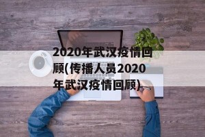 2020年武汉疫情回顾(传播人员2020年武汉疫情回顾)