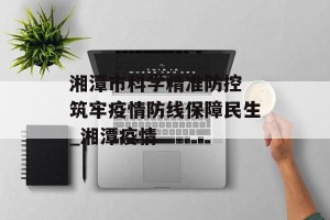 湘潭市科学精准防控 筑牢疫情防线保障民生_湘潭疫情