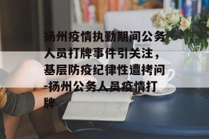 扬州疫情执勤期间公务人员打牌事件引关注，基层防疫纪律性遭拷问-扬州公务人员疫情打牌