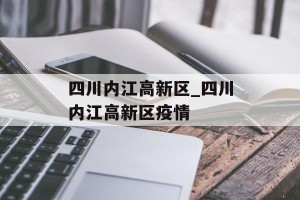 四川内江高新区_四川内江高新区疫情