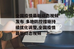 全国疫情最新动态视频发布 多地防控措施持续优化调整,全国疫情最新动态视频