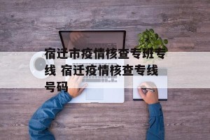 宿迁市疫情核查专班专线 宿迁疫情核查专线号码