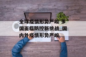 全球疫情形势严峻 多国面临防控新挑战_国内外疫情形势严峻