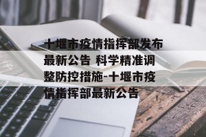 十堰市疫情指挥部发布最新公告 科学精准调整防控措施-十堰市疫情指挥部最新公告