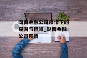 湖南金融公司疫情下的突围与担当_湖南金融公司疫情