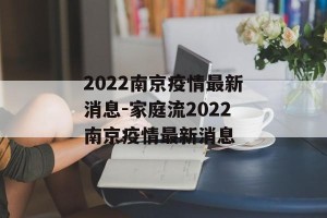 2022南京疫情最新消息-家庭流2022南京疫情最新消息