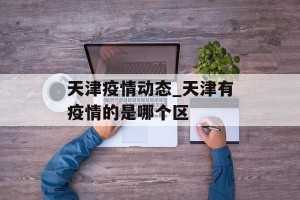 天津疫情动态_天津有疫情的是哪个区