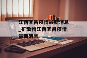江西宜昌疫情最新消息_扩散物江西宜昌疫情最新消息
