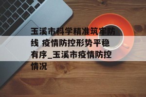玉溪市科学精准筑牢防线 疫情防控形势平稳有序_玉溪市疫情防控情况