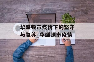 华盛顿市疫情下的坚守与复苏_华盛顿市疫情