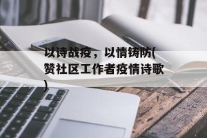 以诗战疫，以情铸防(赞社区工作者疫情诗歌)