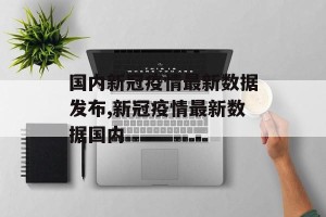国内新冠疫情最新数据发布,新冠疫情最新数据国内