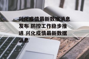 兴化疫情最新数据消息发布 防控工作稳步推进 兴化疫情最新数据消息