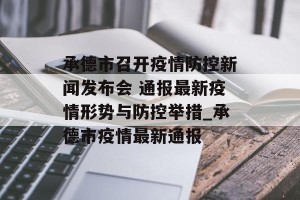 承德市召开疫情防控新闻发布会 通报最新疫情形势与防控举措_承德市疫情最新通报