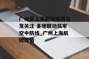 广州至上海航班疫情引发关注 多地联动筑牢空中防线_广州上海航班疫情