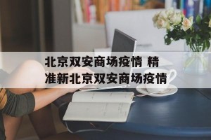 北京双安商场疫情 精准新北京双安商场疫情