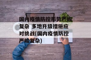 国内疫情防控形势严峻复杂 多地升级措施应对挑战(国内疫情防控严峻复杂)