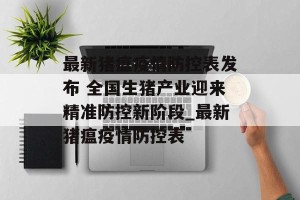最新猪瘟疫情防控表发布 全国生猪产业迎来精准防控新阶段_最新猪瘟疫情防控表