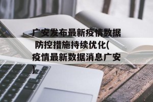 广安发布最新疫情数据 防控措施持续优化(疫情最新数据消息广安)