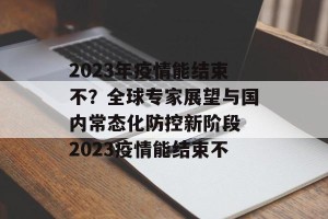 2023年疫情能结束不？全球专家展望与国内常态化防控新阶段 2023疫情能结束不
