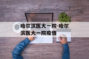 哈尔滨医大一院-哈尔滨医大一院疫情