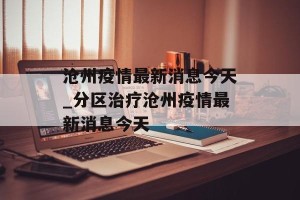 沧州疫情最新消息今天_分区治疗沧州疫情最新消息今天