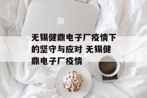 无锡健鼎电子厂疫情下的坚守与应对 无锡健鼎电子厂疫情