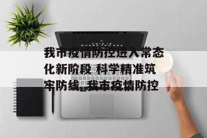 我市疫情防控进入常态化新阶段 科学精准筑牢防线_我市疫情防控