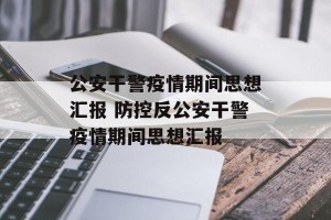 公安干警疫情期间思想汇报 防控反公安干警疫情期间思想汇报