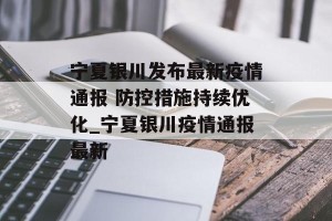 宁夏银川发布最新疫情通报 防控措施持续优化_宁夏银川疫情通报最新