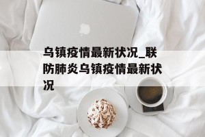 乌镇疫情最新状况_联防肺炎乌镇疫情最新状况