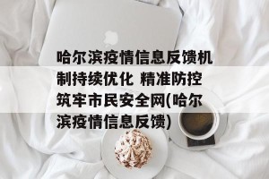 哈尔滨疫情信息反馈机制持续优化 精准防控筑牢市民安全网(哈尔滨疫情信息反馈)