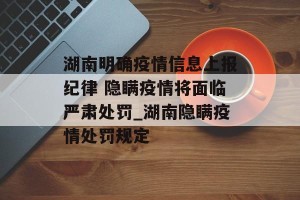 湖南明确疫情信息上报纪律 隐瞒疫情将面临严肃处罚_湖南隐瞒疫情处罚规定