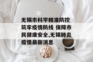 无锡市科学精准防控 筑牢疫情防线 保障市民健康安全,无锡肺炎疫情最新消息