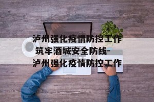 泸州强化疫情防控工作 筑牢酒城安全防线-泸州强化疫情防控工作