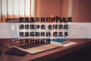 厄瓜多尔白对虾产业遭遇疫情冲击 全球供应链面临新挑战-厄瓜多尔白对虾疫情
