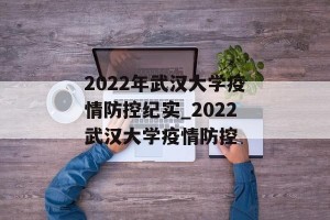 2022年武汉大学疫情防控纪实_2022武汉大学疫情防控