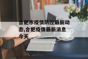 合肥市疫情防控最新动态,合肥疫情最新消息今天