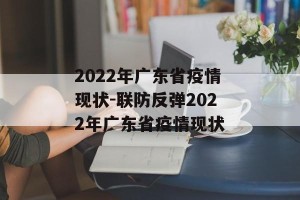 2022年广东省疫情现状-联防反弹2022年广东省疫情现状