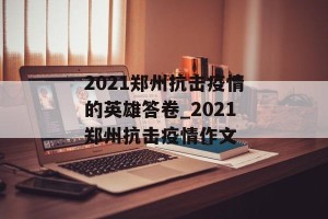 2021郑州抗击疫情的英雄答卷_2021郑州抗击疫情作文