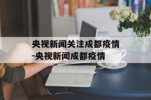央视新闻关注成都疫情-央视新闻成都疫情