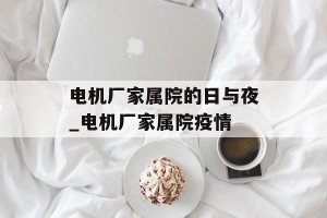 电机厂家属院的日与夜_电机厂家属院疫情