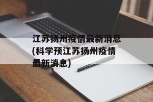 江苏扬州疫情最新消息(科学预江苏扬州疫情最新消息)