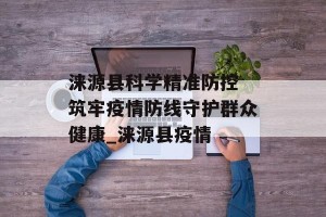 涞源县科学精准防控 筑牢疫情防线守护群众健康_涞源县疫情