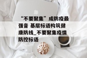 “不要聚集”成防疫最强音 基层标语构筑健康防线_不要聚集疫情防控标语