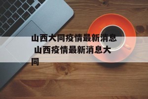 山西大同疫情最新消息 山西疫情最新消息大同